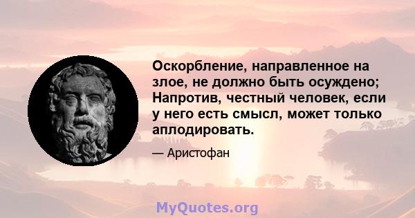 Оскорбление, направленное на злое, не должно быть осуждено; Напротив, честный человек, если у него есть смысл, может только аплодировать.