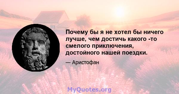 Почему бы я не хотел бы ничего лучше, чем достичь какого -то смелого приключения, достойного нашей поездки.