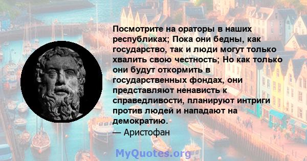 Посмотрите на ораторы в наших республиках; Пока они бедны, как государство, так и люди могут только хвалить свою честность; Но как только они будут откормить в государственных фондах, они представляют ненависть к