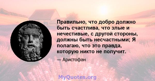 Правильно, что добро должно быть счастлива, что злые и нечестивые, с другой стороны, должны быть несчастными; Я полагаю, что это правда, которую никто не получит.