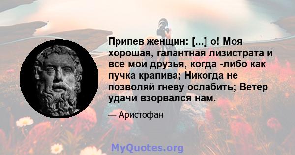 Припев женщин: [...] о! Моя хорошая, галантная лизистрата и все мои друзья, когда -либо как пучка крапива; Никогда не позволяй гневу ослабить; Ветер удачи взорвался нам.