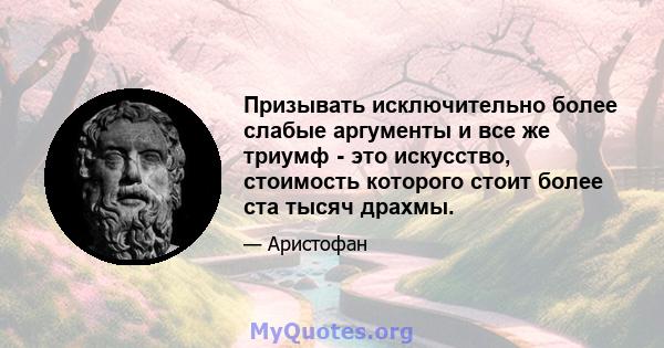 Призывать исключительно более слабые аргументы и все же триумф - это искусство, стоимость которого стоит более ста тысяч драхмы.