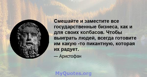 Смешайте и заместите все государственные бизнеса, как и для своих колбасов. Чтобы выиграть людей, всегда готовите им какую -то пикантную, которая их радует.