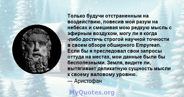 Только будучи отстраненным на воздействию, повесив мой разум на небесах и смешивая мою редкую мысль с эфирным воздухом, могу ли я когда -либо достичь строгой научной точности в своем обзоре обширного Empyrean. Если бы я 