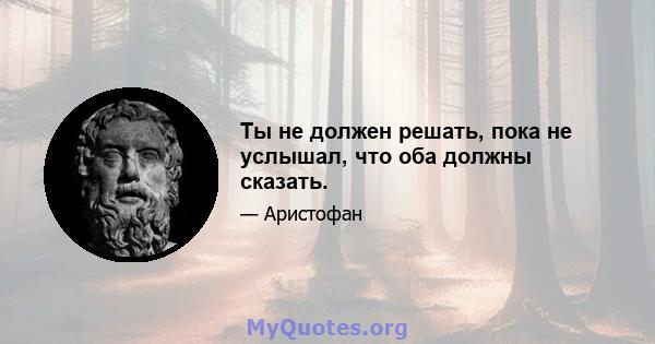 Ты не должен решать, пока не услышал, что оба должны сказать.