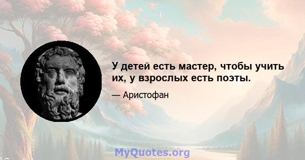 У детей есть мастер, чтобы учить их, у взрослых есть поэты.