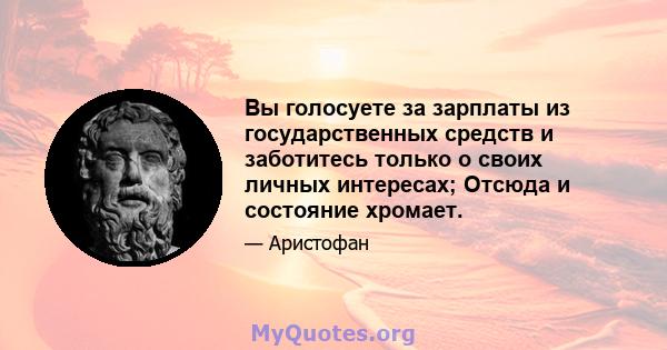 Вы голосуете за зарплаты из государственных средств и заботитесь только о своих личных интересах; Отсюда и состояние хромает.