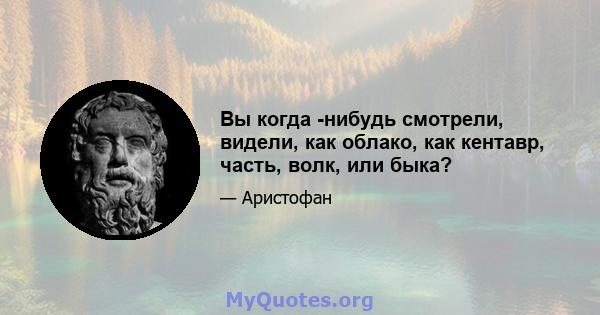 Вы когда -нибудь смотрели, видели, как облако, как кентавр, часть, волк, или быка?