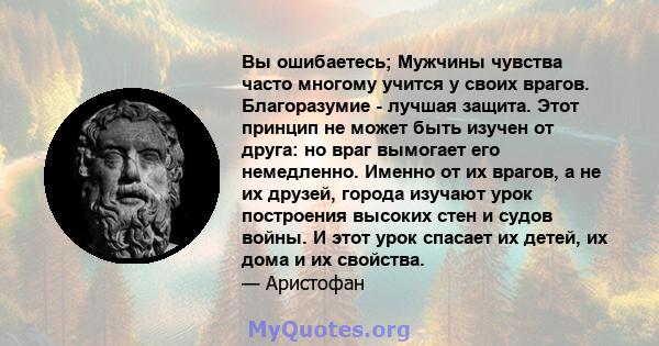 Вы ошибаетесь; Мужчины чувства часто многому учится у своих врагов. Благоразумие - лучшая защита. Этот принцип не может быть изучен от друга: но враг вымогает его немедленно. Именно от их врагов, а не их друзей, города