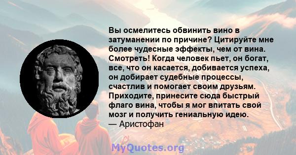 Вы осмелитесь обвинить вино в затуманении по причине? Цитируйте мне более чудесные эффекты, чем от вина. Смотреть! Когда человек пьет, он богат, все, что он касается, добивается успеха, он добирает судебные процессы,