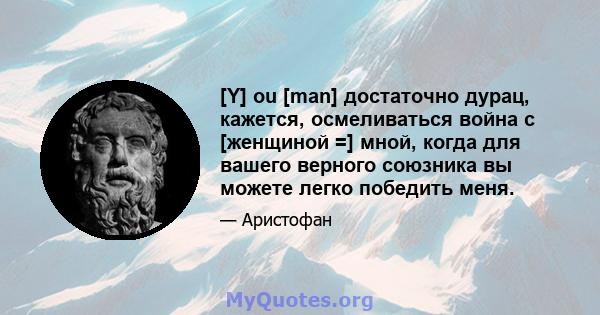 [Y] ou [man] достаточно дурац, кажется, осмеливаться война с [женщиной =] мной, когда для вашего верного союзника вы можете легко победить меня.