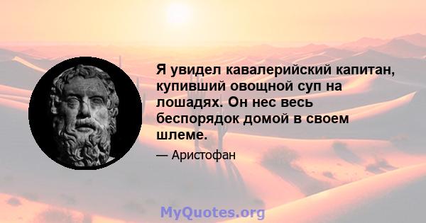 Я увидел кавалерийский капитан, купивший овощной суп на лошадях. Он нес весь беспорядок домой в своем шлеме.