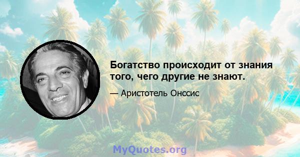 Богатство происходит от знания того, чего другие не знают.