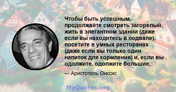 Чтобы быть успешным, продолжайте смотреть загорелый, жить в элегантном здании (даже если вы находитесь в подвале), посетите в умных ресторанах (даже если вы только один напиток для кормления) и, если вы одолжите,