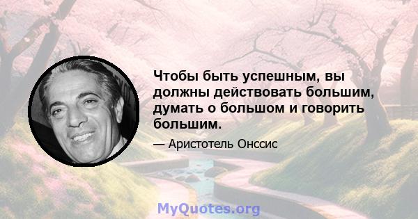 Чтобы быть успешным, вы должны действовать большим, думать о большом и говорить большим.