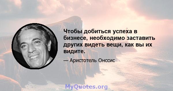 Чтобы добиться успеха в бизнесе, необходимо заставить других видеть вещи, как вы их видите.