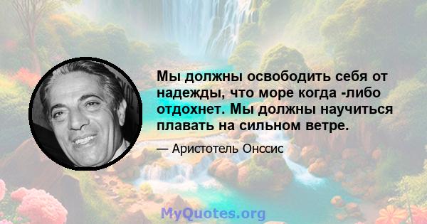 Мы должны освободить себя от надежды, что море когда -либо отдохнет. Мы должны научиться плавать на сильном ветре.