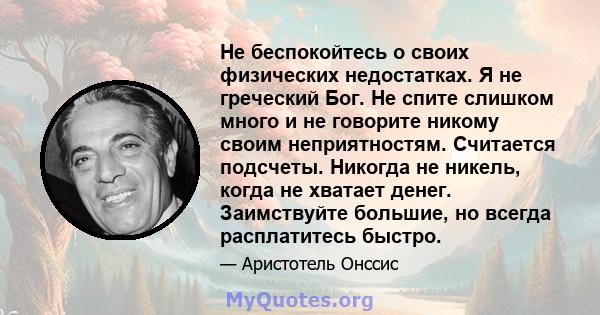 Не беспокойтесь о своих физических недостатках. Я не греческий Бог. Не спите слишком много и не говорите никому своим неприятностям. Считается подсчеты. Никогда не никель, когда не хватает денег. Заимствуйте большие, но 