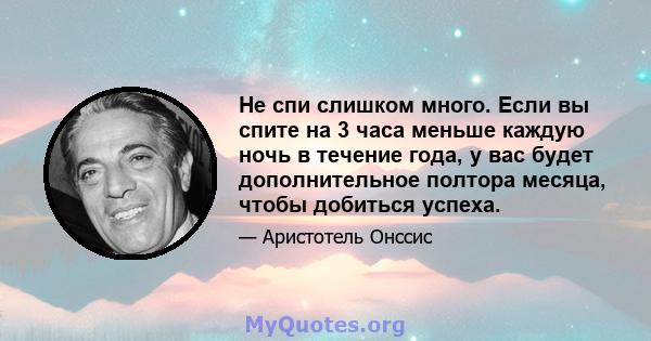 Не спи слишком много. Если вы спите на 3 часа меньше каждую ночь в течение года, у вас будет дополнительное полтора месяца, чтобы добиться успеха.