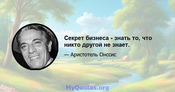 Секрет бизнеса - знать то, что никто другой не знает.