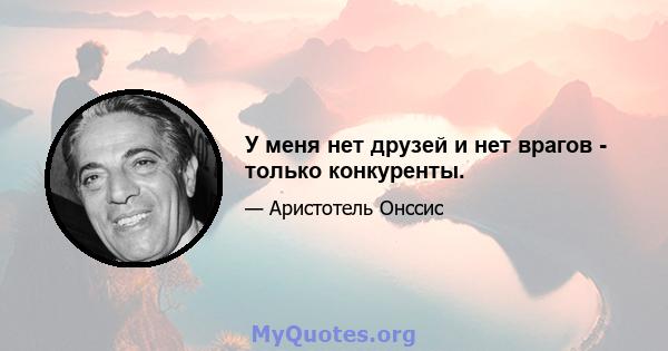 У меня нет друзей и нет врагов - только конкуренты.