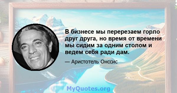 В бизнесе мы перерезаем горло друг друга, но время от времени мы сидим за одним столом и ведем себя ради дам.