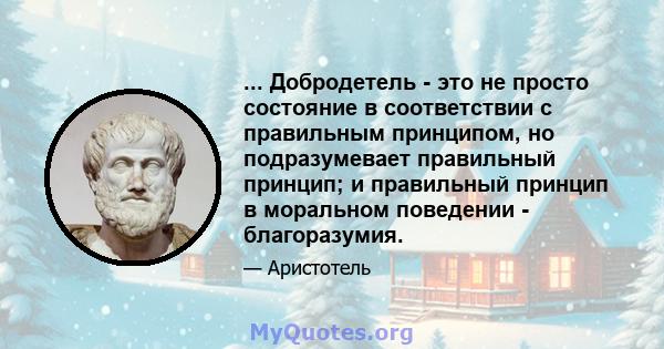 ... Добродетель - это не просто состояние в соответствии с правильным принципом, но подразумевает правильный принцип; и правильный принцип в моральном поведении - благоразумия.