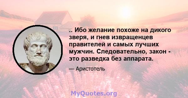 .. Ибо желание похоже на дикого зверя, и гнев извращенцев правителей и самых лучших мужчин. Следовательно, закон - это разведка без аппарата.