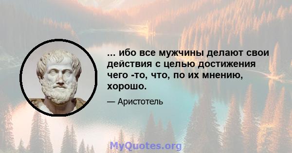 ... ибо все мужчины делают свои действия с целью достижения чего -то, что, по их мнению, хорошо.