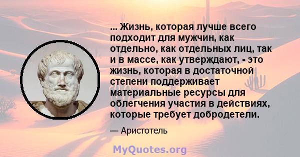 ... Жизнь, которая лучше всего подходит для мужчин, как отдельно, как отдельных лиц, так и в массе, как утверждают, - это жизнь, которая в достаточной степени поддерживает материальные ресурсы для облегчения участия в