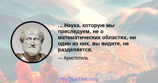 ... Наука, которую мы преследуем, не о математических областях, ни один из них, вы видите, не разделяется.