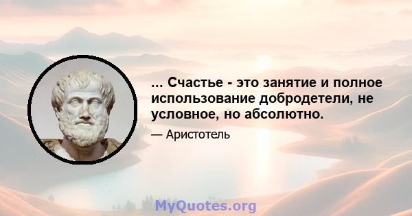 ... Счастье - это занятие и полное использование добродетели, не условное, но абсолютно.