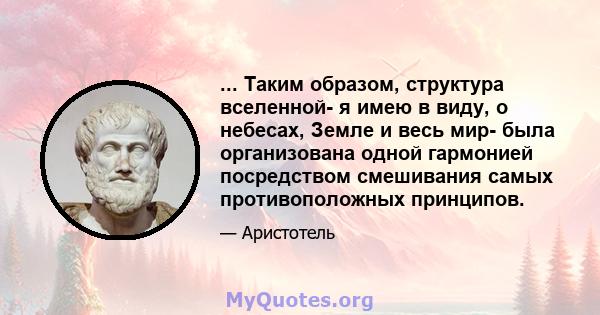 ... Таким образом, структура вселенной- я имею в виду, о небесах, Земле и весь мир- была организована одной гармонией посредством смешивания самых противоположных принципов.