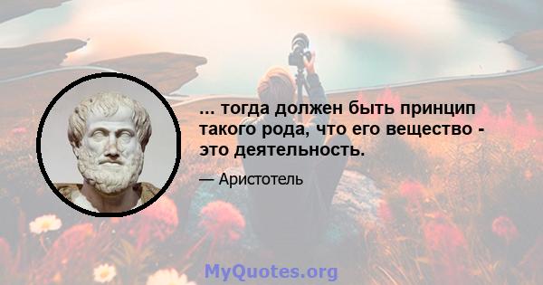 ... тогда должен быть принцип такого рода, что его вещество - это деятельность.