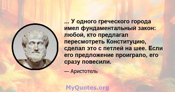 ... У одного греческого города имел фундаментальный закон: любой, кто предлагал пересмотреть Конституцию, сделал это с петлей на шее. Если его предложение проиграло, его сразу повесили.