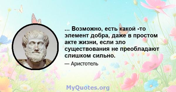 ... Возможно, есть какой -то элемент добра, даже в простом акте жизни, если зло существования не преобладают слишком сильно.