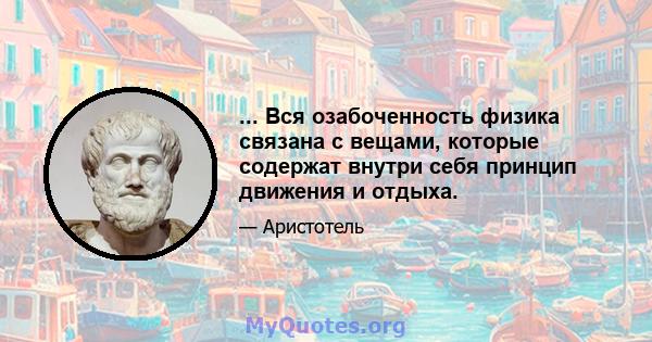 ... Вся озабоченность физика связана с вещами, которые содержат внутри себя принцип движения и отдыха.