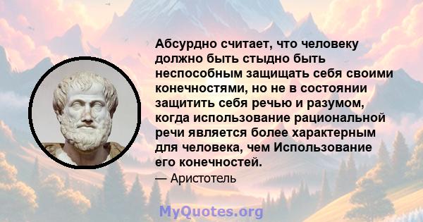 Абсурдно считает, что человеку должно быть стыдно быть неспособным защищать себя своими конечностями, но не в состоянии защитить себя речью и разумом, когда использование рациональной речи является более характерным для 