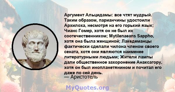 Аргумент Альцидамы: все чтят мудрый. Таким образом, парианчины удостоили Архилоха, несмотря на его горький язык; Чианс Гомер, хотя он не был их соотечественником; Mytilenaeans Sappho, хотя она была женщиной; Лакедеманцы 