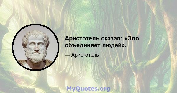 Аристотель сказал: «Зло объединяет людей».