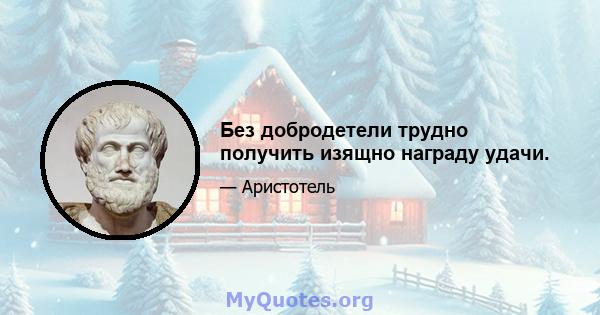 Без добродетели трудно получить изящно награду удачи.