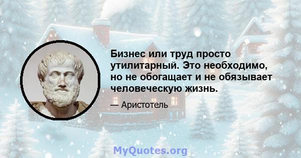 Бизнес или труд просто утилитарный. Это необходимо, но не обогащает и не обязывает человеческую жизнь.