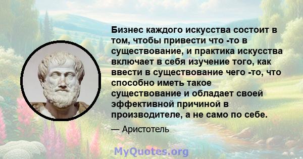 Бизнес каждого искусства состоит в том, чтобы привести что -то в существование, и практика искусства включает в себя изучение того, как ввести в существование чего -то, что способно иметь такое существование и обладает