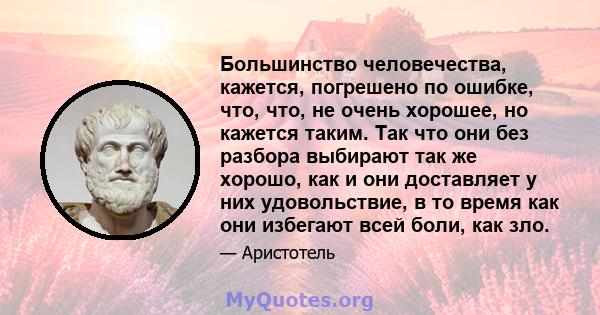 Большинство человечества, кажется, погрешено по ошибке, что, что, не очень хорошее, но кажется таким. Так что они без разбора выбирают так же хорошо, как и они доставляет у них удовольствие, в то время как они избегают