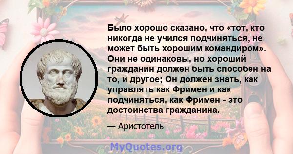 Было хорошо сказано, что «тот, кто никогда не учился подчиняться, не может быть хорошим командиром». Они не одинаковы, но хороший гражданин должен быть способен на то, и другое; Он должен знать, как управлять как Фримен 