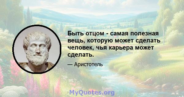 Быть отцом - самая полезная вещь, которую может сделать человек, чья карьера может сделать.