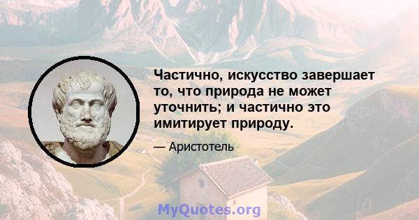 Частично, искусство завершает то, что природа не может уточнить; и частично это имитирует природу.