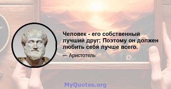 Человек - его собственный лучший друг; Поэтому он должен любить себя лучше всего.