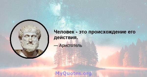 Человек - это происхождение его действия.