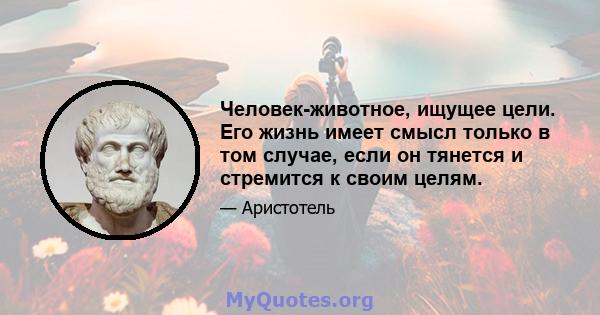 Человек-животное, ищущее цели. Его жизнь имеет смысл только в том случае, если он тянется и стремится к своим целям.